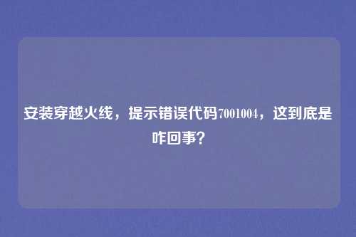安装穿越火线，提示错误代码7001004，这到底是咋回事？