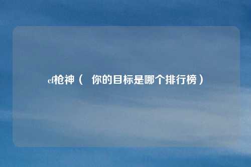 cf枪神（  你的目标是哪个排行榜）