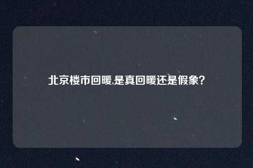 北京楼市回暖,是真回暖还是假象？