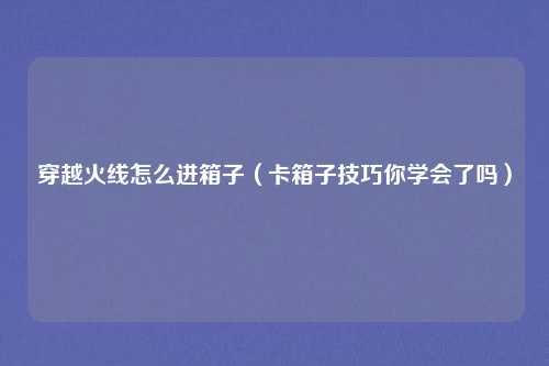 穿越火线怎么进箱子（卡箱子技巧你学会了吗）
