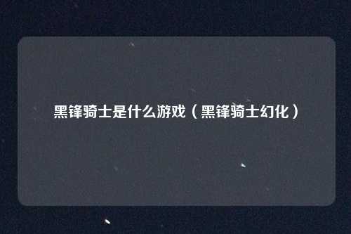 黑锋骑士是什么游戏（黑锋骑士幻化）