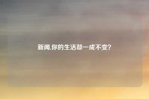 新闻,你的生活却一成不变？