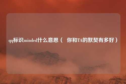 qq标识minded什么意思（  你和TA的默契有多好）