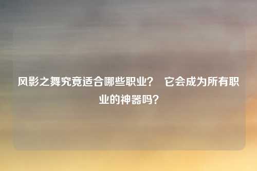 风影之舞究竟适合哪些职业？  它会成为所有职业的神器吗？