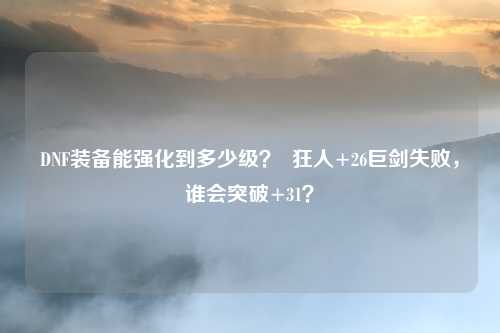 DNF装备能强化到多少级？  狂人+26巨剑失败，谁会突破+31？