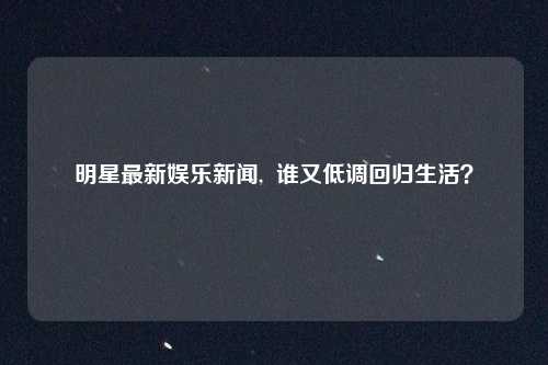 明星最新娱乐新闻,  谁又低调回归生活？