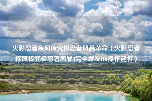 火影忍者疾风传究极忍者风暴革命（火影忍者疾风传究极忍者风暴3完全爆发HD操作键位）