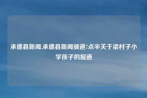 承德县新闻,承德县新闻颁道7点半关于梁村子小学孩子的报道