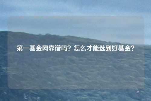 第一基金网靠谱吗？怎么才能选到好基金？