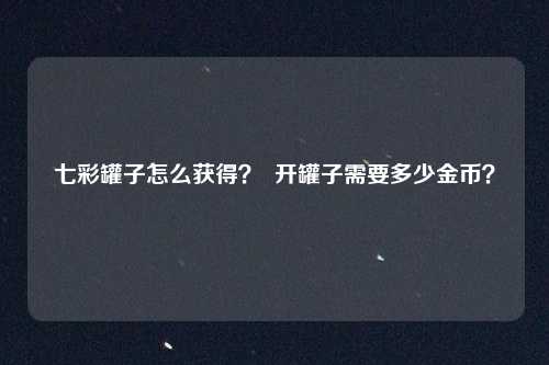 七彩罐子怎么获得？  开罐子需要多少金币？