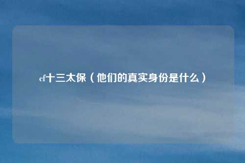 cf十三太保（他们的真实身份是什么）