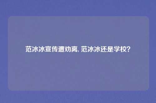 范冰冰宣传遭劝离, 范冰冰还是学校？