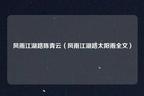 风雨江湖路陈青云（风雨江湖路太阳雨全文）