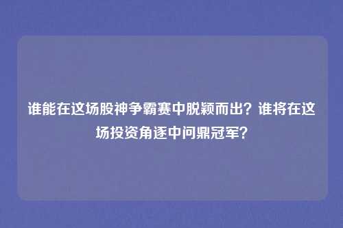 谁能在这场股神争霸赛中脱颖而出？谁将在这场投资角逐中问鼎冠军？