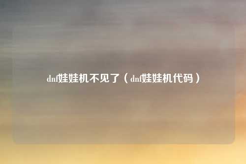 dnf娃娃机不见了（dnf娃娃机代码）