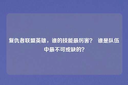 复仇者联盟英雄，谁的技能最厉害？  谁是队伍中最不可或缺的？