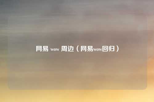 网易 wow 周边（网易wow回归）