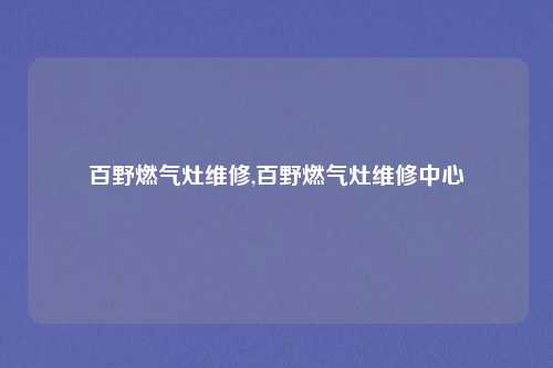 百野燃气灶维修,百野燃气灶维修中心