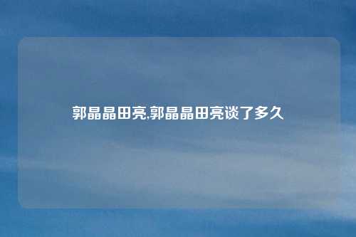 郭晶晶田亮,郭晶晶田亮谈了多久