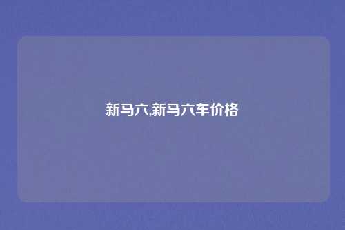 新马六,新马六车价格