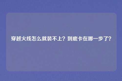 穿越火线怎么就装不上？到底卡在哪一步了？