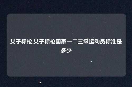 女子标枪,女子标枪国家一二三级运动员标准是多少