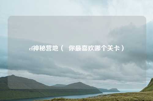 cf神秘营地（  你最喜欢哪个关卡）