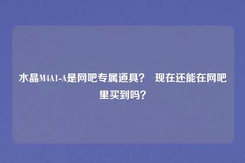 水晶M4A1-A是网吧专属道具？  现在还能在网吧里买到吗？