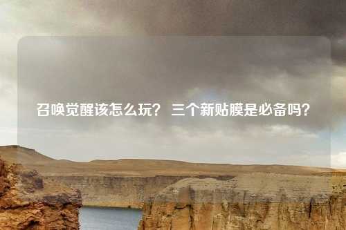 召唤觉醒该怎么玩？ 三个新贴膜是必备吗？