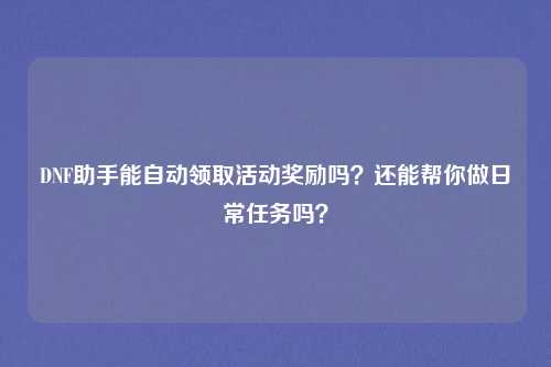 DNF助手能自动领取活动奖励吗？还能帮你做日常任务吗？