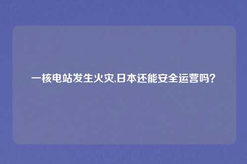 一核电站发生火灾,日本还能安全运营吗？