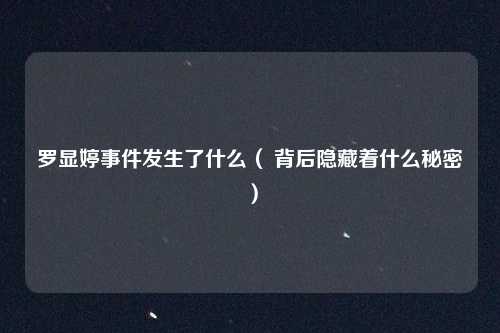 罗显婷事件发生了什么（ 背后隐藏着什么秘密）