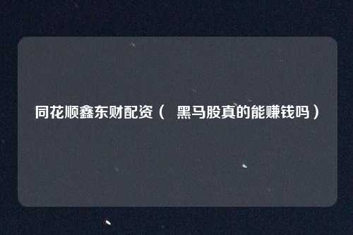 同花顺鑫东财配资（  黑马股真的能赚钱吗）