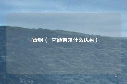 cf青钢（  它能带来什么优势）