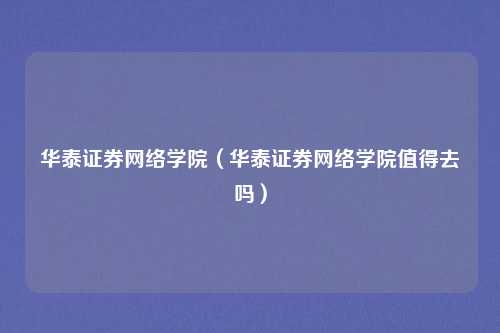 华泰证券网络学院（华泰证券网络学院值得去吗）