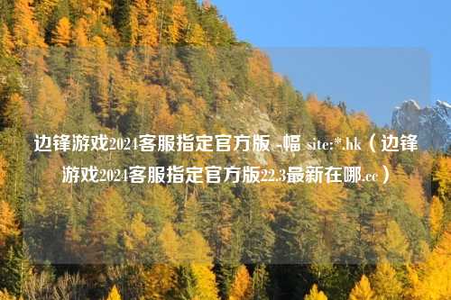 边锋游戏2024客服指定官方版 -幅 site:*.hk（边锋游戏2024客服指定官方版22.3最新在哪.cc）