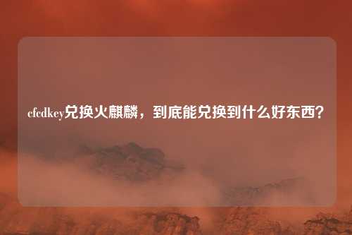 cfcdkey兑换火麒麟，到底能兑换到什么好东西？