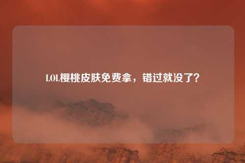 LOL樱桃皮肤免费拿，错过就没了？