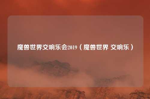 魔兽世界交响乐会2019（魔兽世界 交响乐）