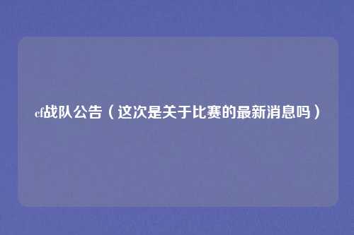 cf战队公告（这次是关于比赛的最新消息吗）