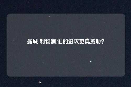 曼城 利物浦,谁的进攻更具威胁？