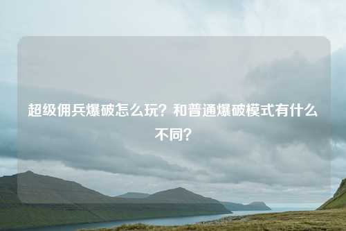 超级佣兵爆破怎么玩？和普通爆破模式有什么不同？