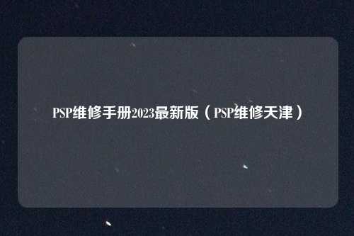 PSP维修手册2023最新版（PSP维修天津）