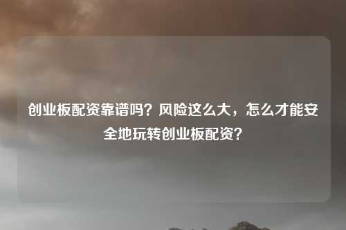 创业板配资靠谱吗？风险这么大，怎么才能安全地玩转创业板配资？