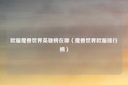 欧服魔兽世界英雄榜在哪（魔兽世界欧服排行榜）