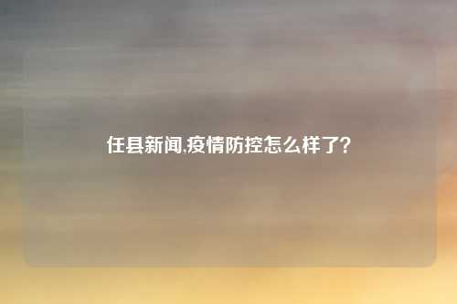 任县新闻,疫情防控怎么样了？