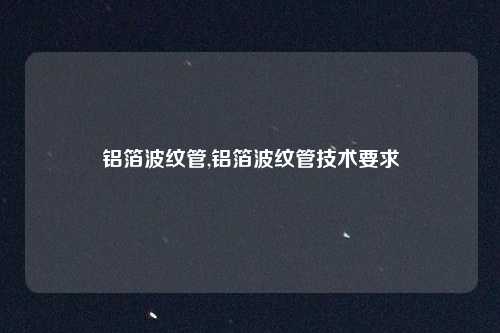 铝箔波纹管,铝箔波纹管技术要求