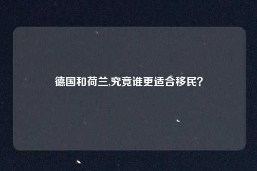 德国和荷兰,究竟谁更适合移民？