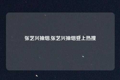 张艺兴抽烟,张艺兴抽烟登上热搜