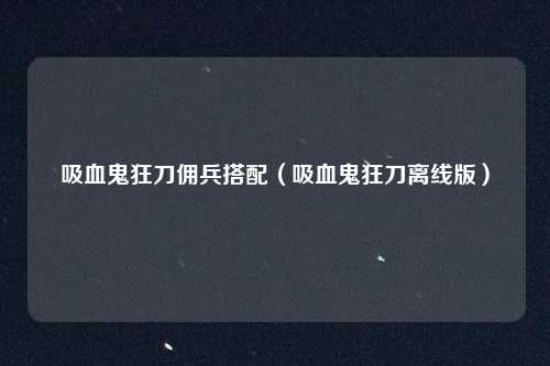 吸血鬼狂刀佣兵搭配（吸血鬼狂刀离线版）